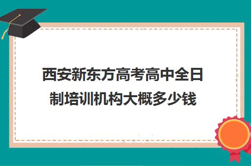西安新东方高考高中全日制培训机构大概多少钱(西安高三全日制补课机构)
