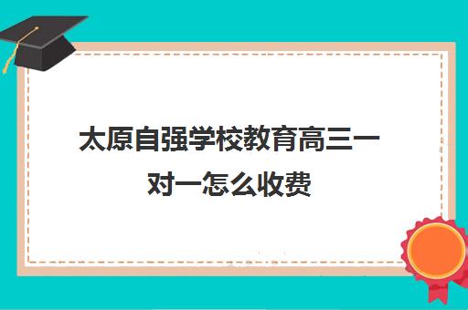 太原自强学校教育高三一对一怎么收费(私立高中在家自学需要交学费吗)