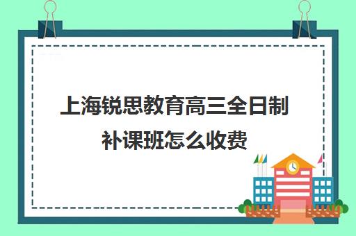 上海锐思教育高三全日制补课班怎么收费（上海高三全日制补课机构）