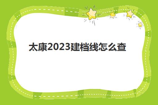 太康2023建档线怎么查(建档多久能办好) 太康2023建档线怎么查(建档多久能办好)