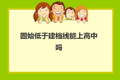 固始低于建档线能上高中吗(过了建档线就能上高中吗)