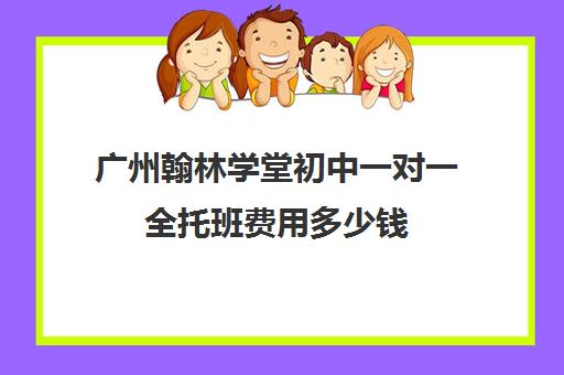 广州翰林学堂初中一对一全托班费用多少钱(广州初中托管班收费标准)