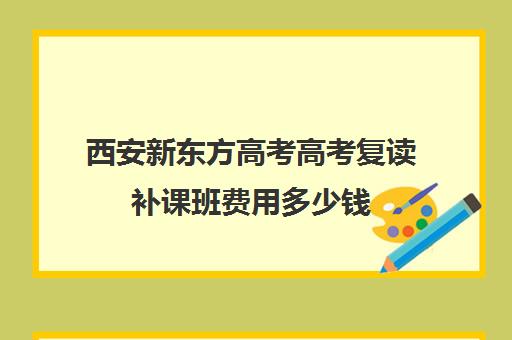 西安新东方高考高考复读补课班费用多少钱(新东方高考复读班价格)