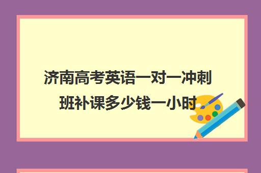 济南高考英语一对一冲刺班补课多少钱一小时(济南新东方高考冲刺班多少钱)
