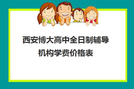 西安博大高中全日制辅导机构学费价格表(西安博乐补课机构)