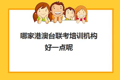 哪家港澳台联考培训机构好一点呢(港澳台联考学校哪家好)