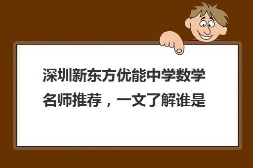 深圳新东方优能中学数学名师推荐，一文了解谁是最佳选择