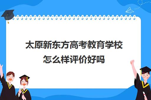 太原新东方高考教育学校怎么样评价好吗(太原专升本培训机构排名前十)