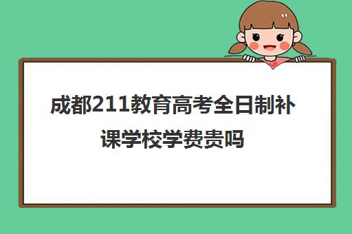 成都211教育高考全日制补课学校学费贵吗(成都高三全日制哪家好)