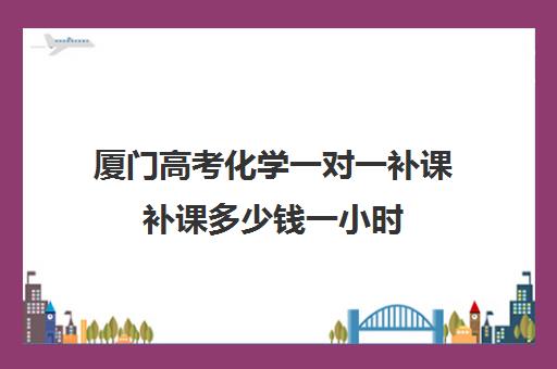 厦门高考化学一对一补课补课多少钱一小时(一对一补课利弊) 厦门高考化学一对一补课补课多少钱一小时(一对一补课利弊)