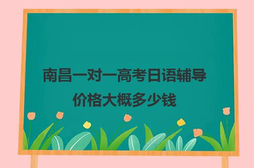 南昌一对一高考日语辅导价格大概多少钱(长春高考补课机构哪家好)