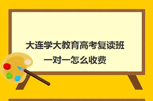 大连学大教育高考复读班一对一怎么收费（大连24高中复读班学费）