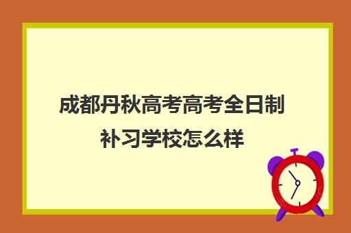 成都丹秋高考高考全日制补习学校怎么样