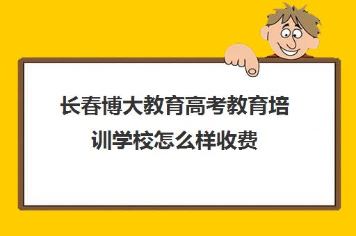 长春博大教育高考教育培训学校怎么样收费(长春博大教育正规吗) 长春博大教育高考教育培训学校怎么样收费(长春博大教育正规吗)