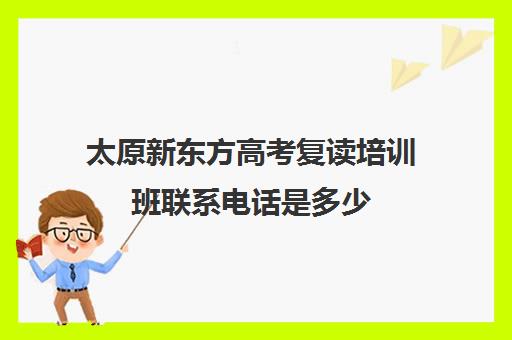 太原新东方高考复读培训班联系电话是多少(新东方高考培训机构官网)