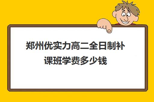 郑州优实力高二全日制补课班学费多少钱(郑州优状元高考学校一年学费要多少)