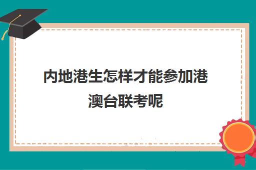 内地港生怎样才能参加港澳台联考呢(港澳台联考需要什么条件)