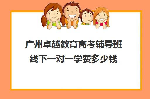 广州卓越教育高考辅导班线下一对一学费多少钱(广州高三复读学校排名及费用)