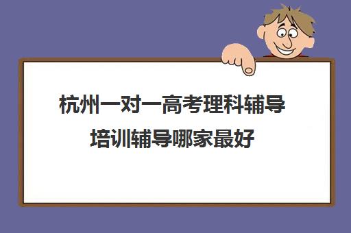 杭州一对一高考理科辅导培训辅导哪家最好(杭州初中数学一对一提分)