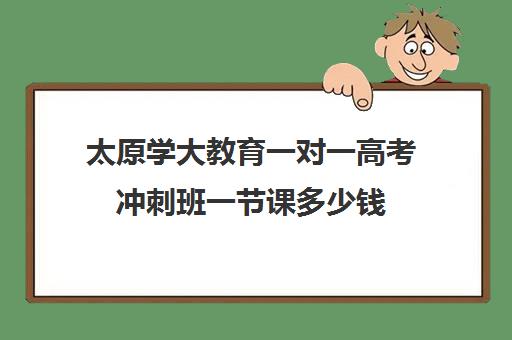 太原学大教育一对一高考冲刺班一节课多少钱(太原高三补课机构排行榜) 太原学大教育一对一高考冲刺班一节课多少钱(太原高三补课机构排行榜)