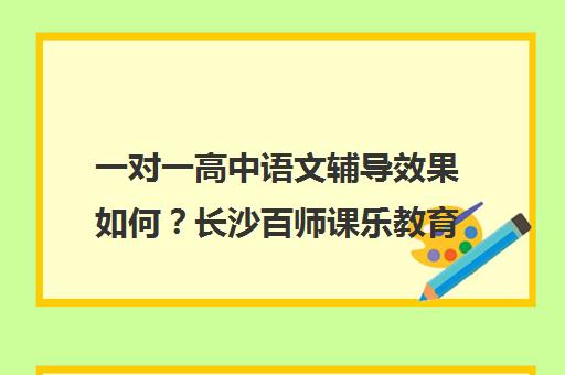 一对一高中语文辅导效果如何?长沙百师课乐教育解析 一对一高中语文辅导效果如何?长沙百师课乐教育解析