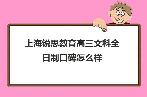 上海锐思教育高三文科全日制口碑怎么样（上海高考冲刺班哪家培训机构最好）