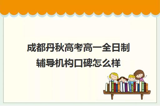 成都丹秋高考高一全日制辅导机构口碑怎么样(成都高考培训班哪个机构好一点)