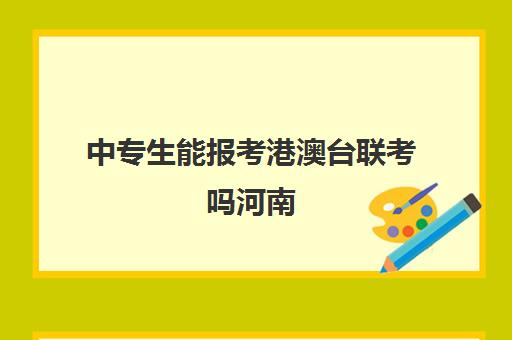 中专生能报考港澳台联考吗河南(参加港澳台联考需要什么条件)