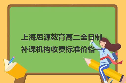 上海思源教育高二全日制补课机构收费标准价格一览（高三全日制补课机构多少钱）