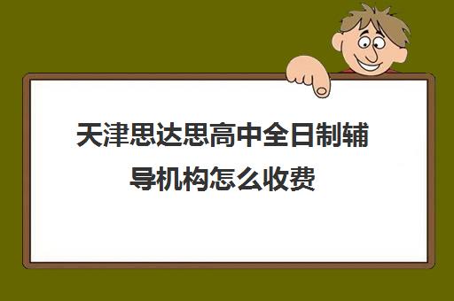 天津思达思高中全日制辅导机构怎么收费(天津高中一对一补课多少钱一小时)