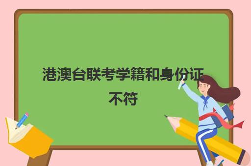 港澳台联考学籍和身份证不符(学籍姓名和身份证不符如何处理)