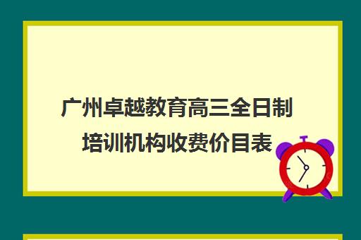 广州卓越教育高三全日制培训机构收费价目表(全日制培训机构)