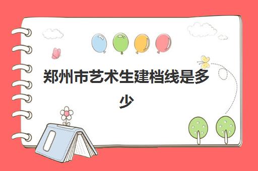 郑州市艺术生建档线是多少(2025年河南省艺术生分数线) 郑州市艺术生建档线是多少(2025年河南省艺术生分数线)