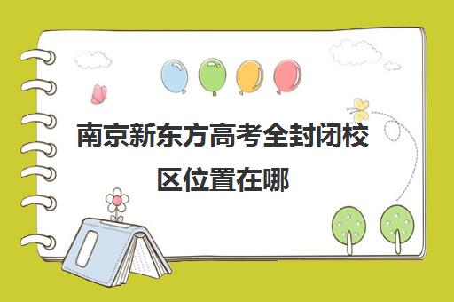 南京新东方高考全封闭校区位置在哪(新东方各校区地址及电话)