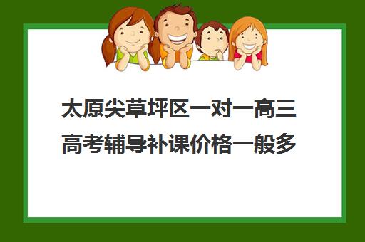 太原尖草坪区一对一高三高考辅导补课价格一般多少钱(高三辅导一对一多少钱) 太原尖草坪区一对一高三高考辅导补课价格一般多少钱(高三辅导一对一多少钱)