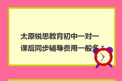 太原锐思教育初中一对一课后同步辅导费用一般多少钱（线上一对一辅导哪个机构好啊）