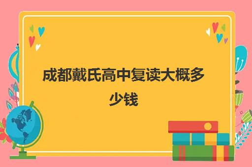 成都戴氏高中复读大概多少钱(复读学校学费一般标准) 成都戴氏高中复读大概多少钱(复读学校学费一般标准)