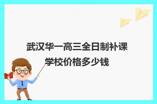 武汉华一高三全日制补课学校价格多少钱(武汉高三文化课封闭式培训机构)