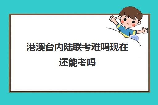 港澳台内陆联考难吗现在还能考吗(港澳台联考各校分数线)