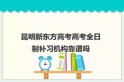 昆明新东方高考高考全日制补习机构靠谱吗