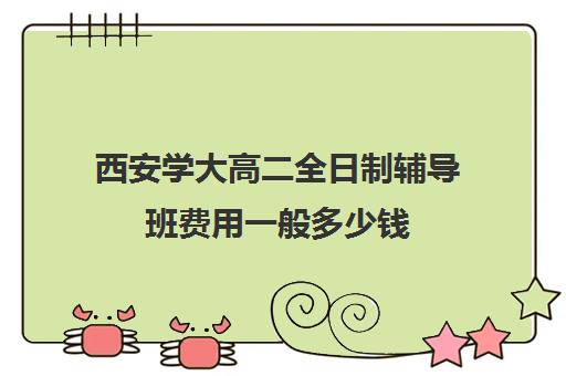 西安学大高二全日制辅导班费用一般多少钱(西安最好的高中补课班)