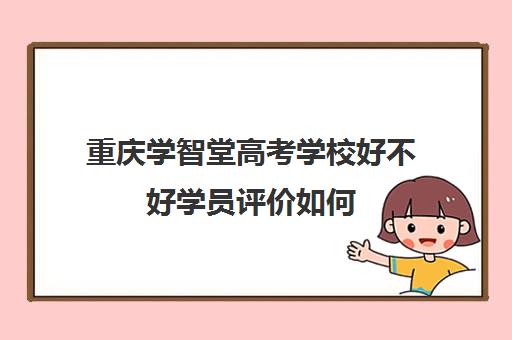 重庆学智堂高考学校好不好学员评价如何(重庆立信职业学校)