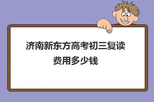 济南新东方高考初三复读费用多少钱(济南新东方高中辅导班怎么样) 济南新东方高考初三复读费用多少钱(济南新东方高中辅导班怎么样)