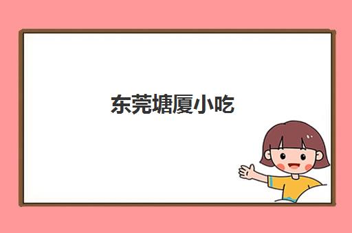 东莞塘厦小吃(塘厦好吃地方推荐) 东莞塘厦小吃(塘厦好吃地方推荐)