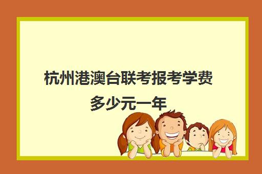 杭州港澳台联考报考学费多少元一年(港澳台联考各校分数线)