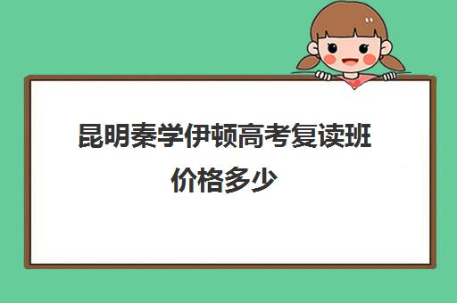 昆明秦学伊顿高考复读班价格多少(昆明高中复读有哪些学校比较好一点)