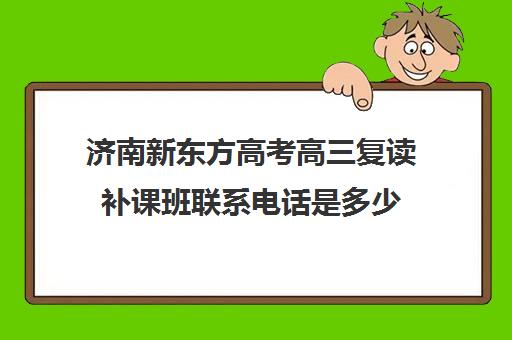 济南新东方高考高三复读补课班联系电话是多少(济南高三复读学校有哪些)