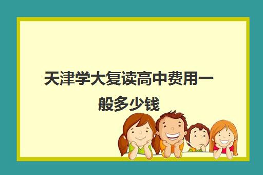 天津学大复读高中费用一般多少钱(高中复读费用)