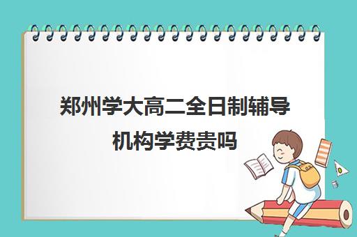 郑州学大高二全日制辅导机构学费贵吗(大专一年学费多少)