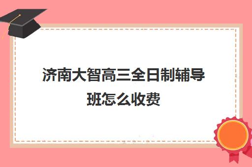 济南大智高三全日制辅导班怎么收费(新东方高三全日制价格) 济南大智高三全日制辅导班怎么收费(新东方高三全日制价格)